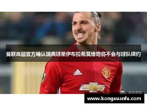 曼联高层官方确认瑞典球星伊布拉希莫维奇将不会与球队续约