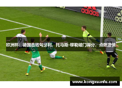欧洲杯：德国击败匈牙利，托马斯-穆勒破门得分，点燃激情
