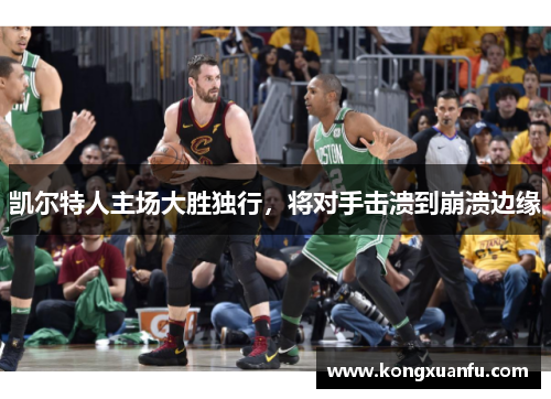 凯尔特人主场大胜独行，将对手击溃到崩溃边缘