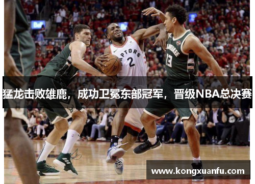 猛龙击败雄鹿，成功卫冕东部冠军，晋级NBA总决赛