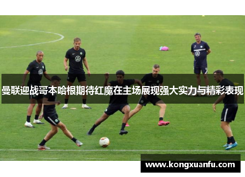 曼联迎战哥本哈根期待红魔在主场展现强大实力与精彩表现
