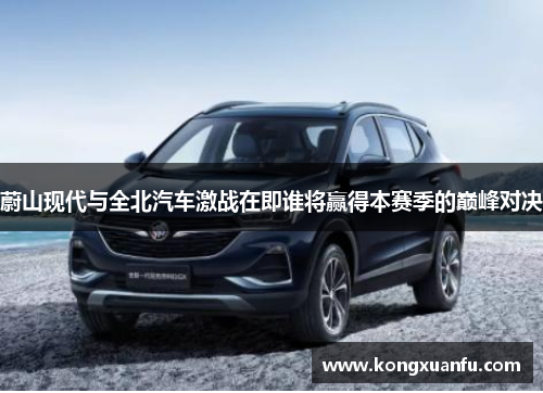 蔚山现代与全北汽车激战在即谁将赢得本赛季的巅峰对决
