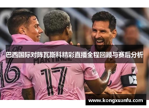 巴西国际对阵瓦斯科精彩直播全程回顾与赛后分析