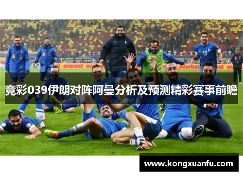 竞彩039伊朗对阵阿曼分析及预测精彩赛事前瞻