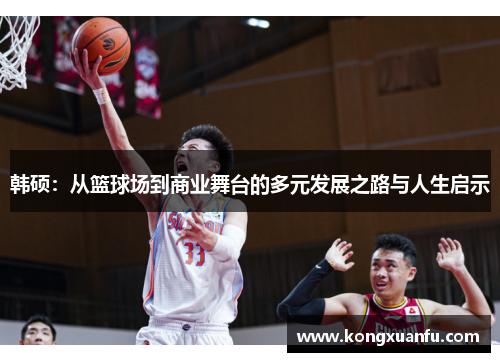 韩硕：从篮球场到商业舞台的多元发展之路与人生启示