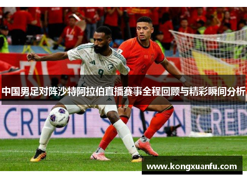中国男足对阵沙特阿拉伯直播赛事全程回顾与精彩瞬间分析